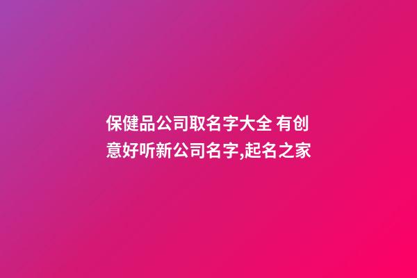 保健品公司取名字大全 有创意好听新公司名字,起名之家-第1张-公司起名-玄机派